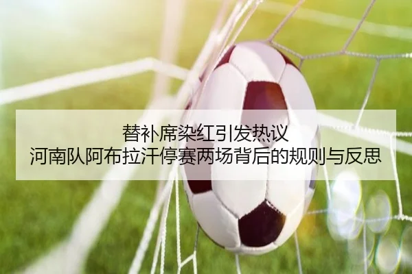 替补席染红引发热议 河南队阿布拉汗停赛两场背后的规则与反思